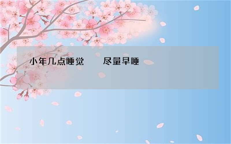 小年几点睡觉  尽量早睡